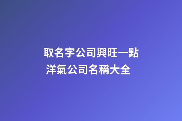 取名字公司興旺一點 洋氣公司名稱大全